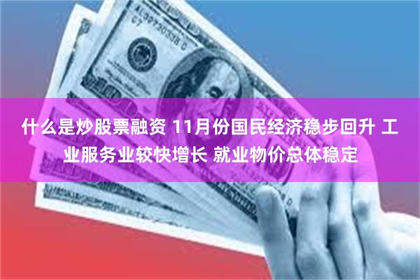 什么是炒股票融资 11月份国民经济稳步回升 工业服务业较快增长 就业物价总体稳定