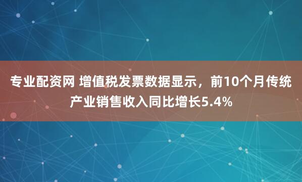 专业配资网 增值税发票数据显示，前10个月传统产业销售收入同比增长5.4%