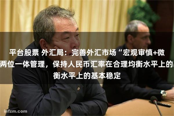 平台股票 外汇局：完善外汇市场“宏观审慎+微观监管”两位一体管理，保持人民币汇率在合理均衡水平上的基本稳定