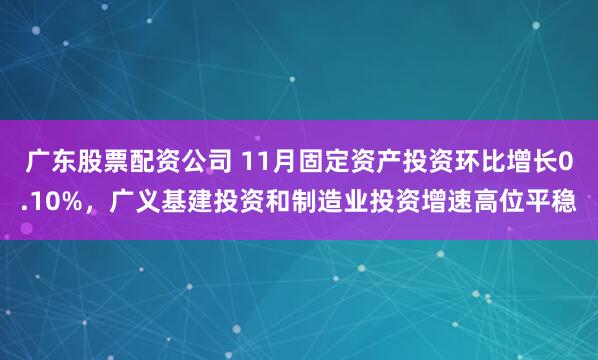 广东股票配资公司 11月固定资产投资环比增长0.10%，广义基建投资和制造业投资增速高位平稳