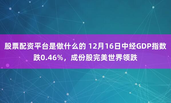 股票配资平台是做什么的 12月16日中经GDP指数跌0.46%，成份股完美世界领跌