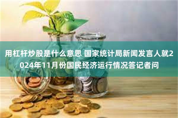 用杠杆炒股是什么意思 国家统计局新闻发言人就2024年11月份国民经济运行情况答记者问