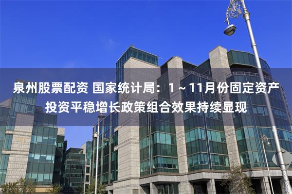 泉州股票配资 国家统计局：1～11月份固定资产投资平稳增长政策组合效果持续显现