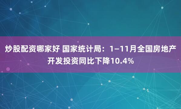 炒股配资哪家好 国家统计局：1—11月全国房地产开发投资同比下降10.4%