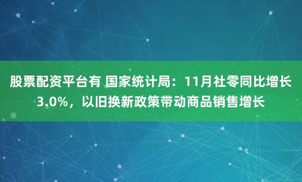 股票配资平台有 国家统计局：11月社零同比增长3.0%，以旧换新政策带动商品销售增长