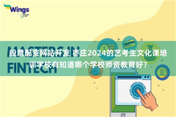 股票配资网站开发 枣庄2024的艺考生文化课培训学校有知道哪个学校师资教育好？