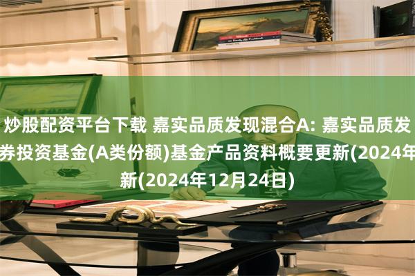 炒股配资平台下载 嘉实品质发现混合A: 嘉实品质发现混合型证券投资基金(A类份额)基金产品资料概要更新(2024年12月24日)