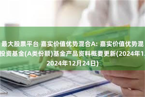 最大股票平台 嘉实价值优势混合A: 嘉实价值优势混合型证券投资基金(A类份额)基金产品资料概要更新(2024年12月24日)