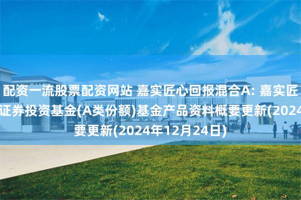 配资一流股票配资网站 嘉实匠心回报混合A: 嘉实匠心回报混合型证券投资基金(A类份额)基金产品资料概要更新(2024年12月24日)