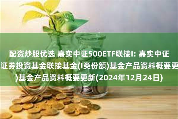 配资炒股优选 嘉实中证500ETF联接I: 嘉实中证500交易型开放式指数证券投资基金联接基金(I类份额)基金产品资料概要更新(2024年12月24日)