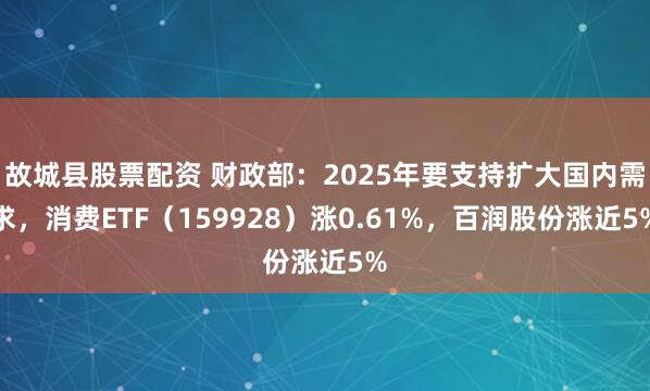 故城县股票配资 财政部：2025年要支持扩大国内需求，消费ETF（159928）涨0.61%，百润股份涨近5%