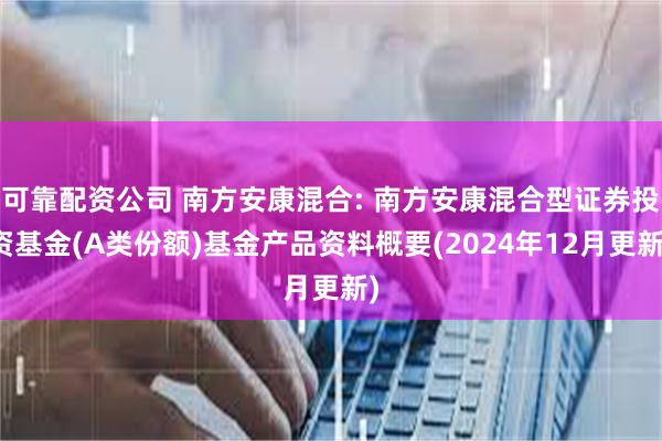 可靠配资公司 南方安康混合: 南方安康混合型证券投资基金(A类份额)基金产品资料概要(2024年12月更新)