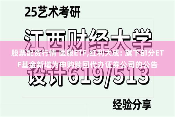 股票配资行情 医服ETF,红利大成: 旗下部分ETF基金新增为申购赎回代办证券公司的公告