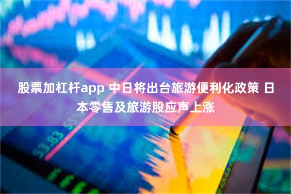 股票加杠杆app 中日将出台旅游便利化政策 日本零售及旅游股应声上涨