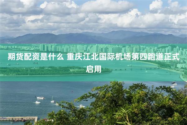 期货配资是什么 重庆江北国际机场第四跑道正式启用