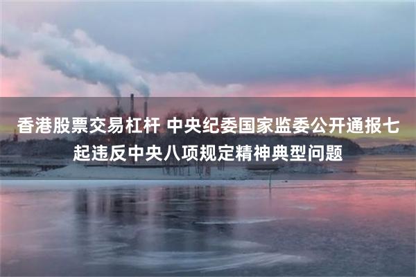 香港股票交易杠杆 中央纪委国家监委公开通报七起违反中央八项规定精神典型问题