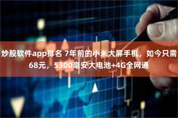 炒股软件app排名 7年前的小米大屏手机，如今只需68元，5300毫安大电池+4G全网通