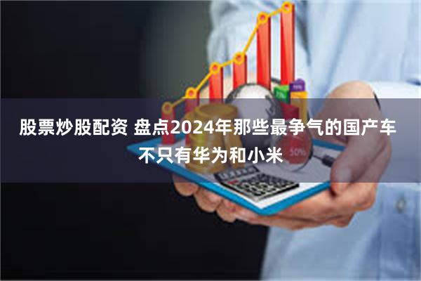 股票炒股配资 盘点2024年那些最争气的国产车 不只有华为和小米