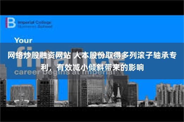 网络炒股融资网站 人本股份取得多列滚子轴承专利，有效减小倾斜带来的影响