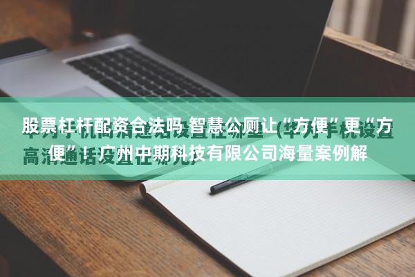 股票杠杆配资合法吗 智慧公厕让“方便”更“方便”！广州中期科技有限公司海量案例解