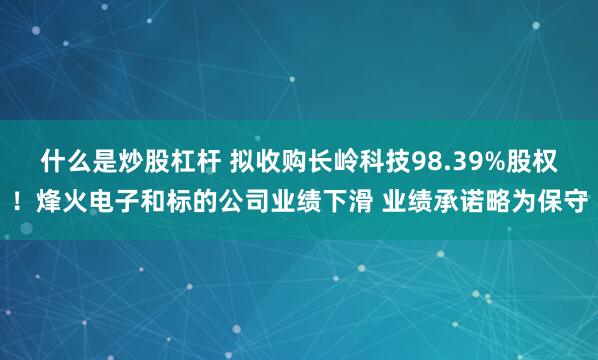 什么是炒股杠杆 拟收购长岭科技98.39%股权！烽火电子和标的公司业绩下滑 业绩承诺略为保守