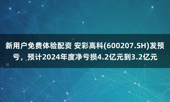 新用户免费体验配资 安彩高科(600207.SH)发预亏，预计2024年度净亏损4.2亿元到3.2亿元