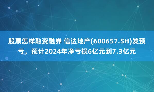 股票怎样融资融券 信达地产(600657.SH)发预亏，预计2024年净亏损6亿元到7.3亿元