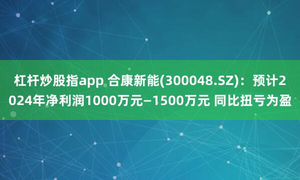 杠杆炒股指app 合康新能(300048.SZ)：预计2024年净利润1000万元—1500万元 同比扭亏为盈