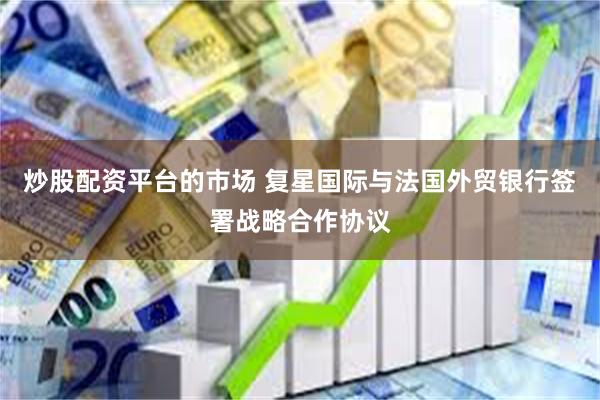 炒股配资平台的市场 复星国际与法国外贸银行签署战略合作协议