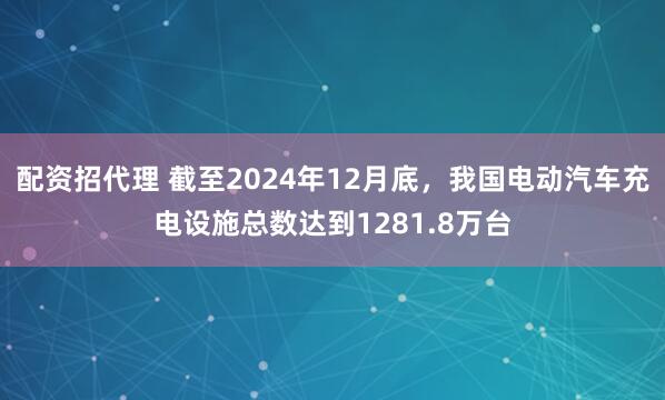 配资招代理 截至2024年12月底，我国电动汽车充电设施总数达到1281.8万台