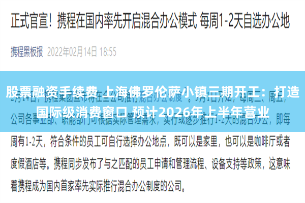 股票融资手续费 上海佛罗伦萨小镇三期开工：打造国际级消费窗口 预计2026年上半年营业