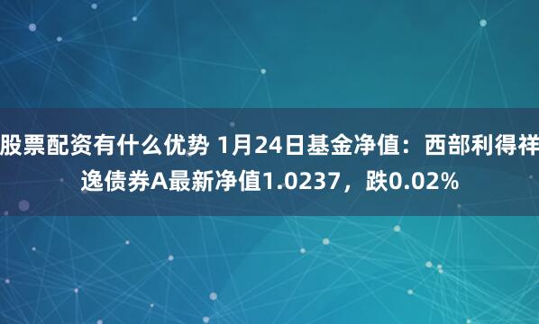 股票配资有什么优势 1月24日基金净值：西部利得祥逸债券A最新净值1.0237，跌0.02%