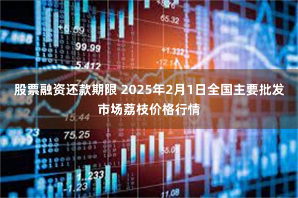 股票融资还款期限 2025年2月1日全国主要批发市场荔枝价格行情