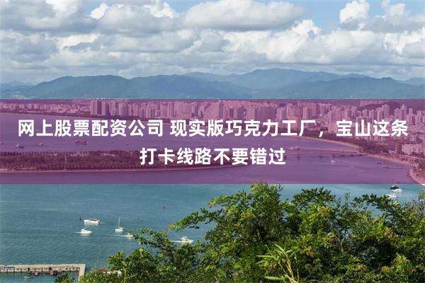 网上股票配资公司 现实版巧克力工厂，宝山这条打卡线路不要错过