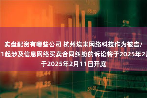 实盘配资有哪些公司 杭州埃米网络科技作为被告/被上诉人的1起涉及信息网络买卖合同纠纷的诉讼将于2025年2月11日开庭