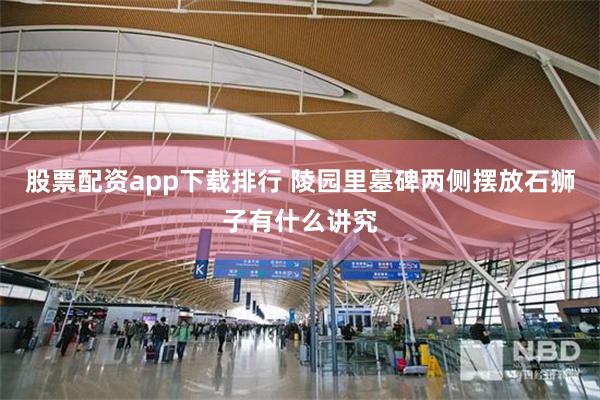 股票配资app下载排行 陵园里墓碑两侧摆放石狮子有什么讲究