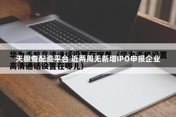 天眼查配资平台 近两周无新增IPO申报企业