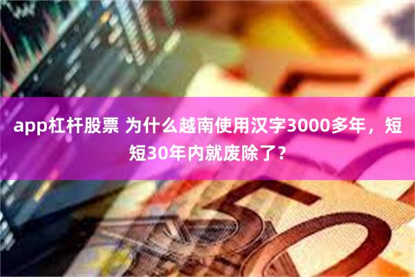 app杠杆股票 为什么越南使用汉字3000多年，短短30年内就废除了？