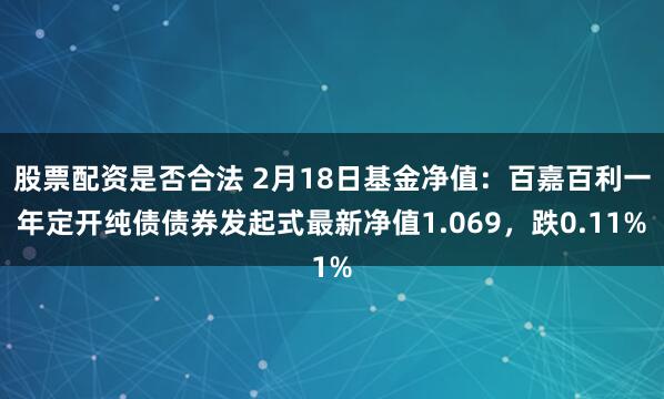 股票配资是否合法 2月18日基金净值：百嘉百利一年定开纯债债券发起式最新净值1.069，跌0.11%