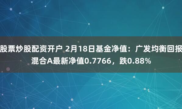 股票炒股配资开户 2月18日基金净值：广发均衡回报混合A最新净值0.7766，跌0.88%