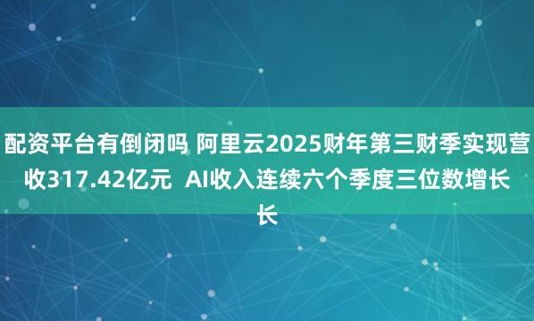 配资平台有倒闭吗 阿里云2025财年第三财季实现营收317.42亿元  AI收入连续六个季度三位数增长