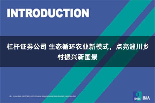 杠杆证券公司 生态循环农业新模式，点亮淄川乡村振兴新图景