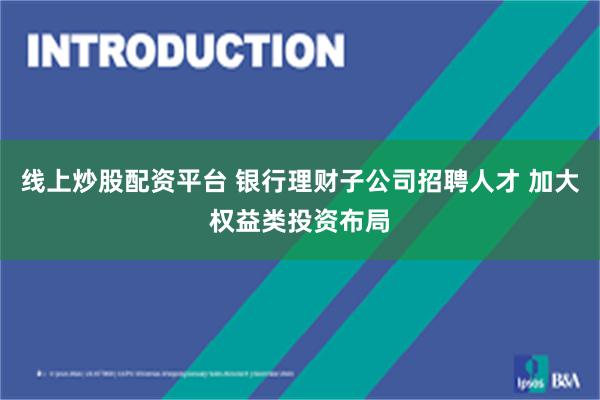 线上炒股配资平台 银行理财子公司招聘人才 加大权益类投资布局