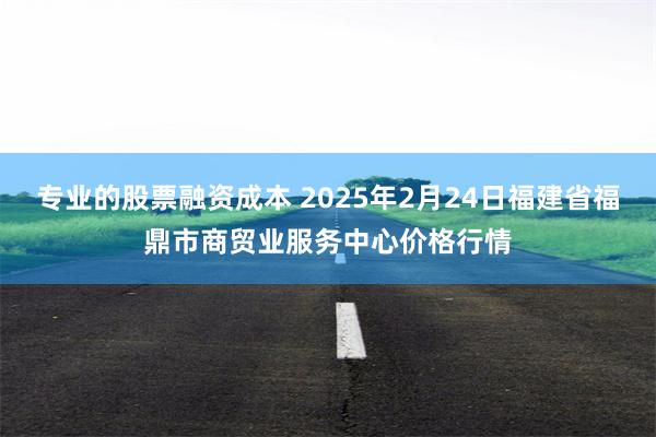 专业的股票融资成本 2025年2月24日福建省福鼎市商贸业服务中心价格行情