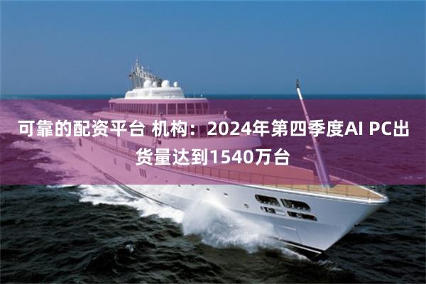 可靠的配资平台 机构：2024年第四季度AI PC出货量达到1540万台