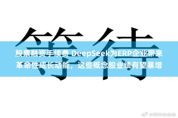 股票融资手续费 DeepSeek为ERP企业带来革命性成长动能，这些概念股业绩有望暴增