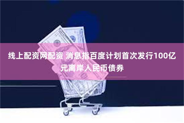 线上配资网配资 消息指百度计划首次发行100亿元离岸人民币债券