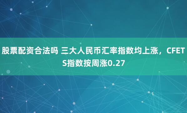 股票配资合法吗 三大人民币汇率指数均上涨，CFETS指数按周涨0.27