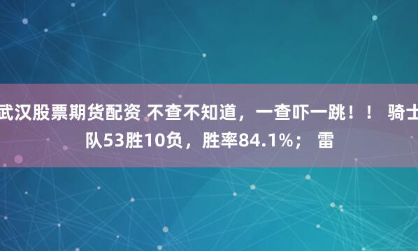 武汉股票期货配资 不查不知道，一查吓一跳！！ 骑士队53胜10负，胜率84.1%； 雷