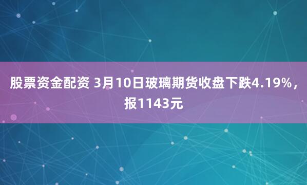 股票资金配资 3月10日玻璃期货收盘下跌4.19%，报1143元